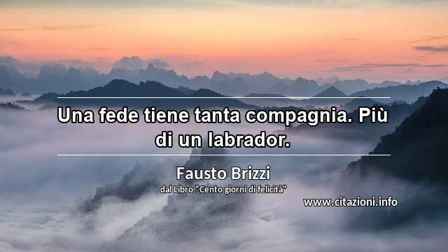 “Una fede tiene tanta compagnia. Più di un labrador.”