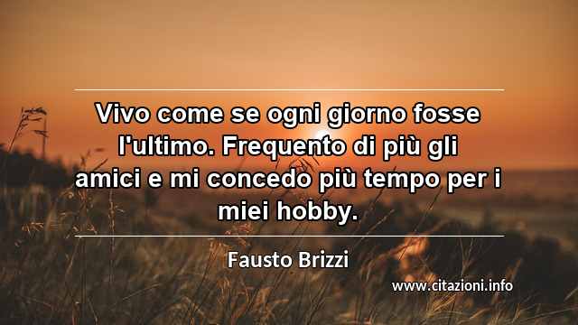“Vivo come se ogni giorno fosse l'ultimo. Frequento di più gli amici e mi concedo più tempo per i miei hobby.”