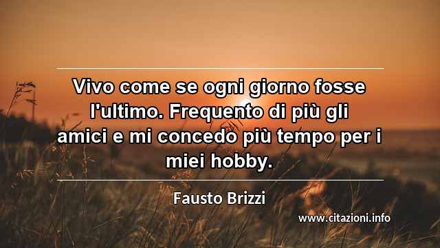 “Vivo come se ogni giorno fosse l'ultimo. Frequento di più gli amici e mi concedo più tempo per i miei hobby.”