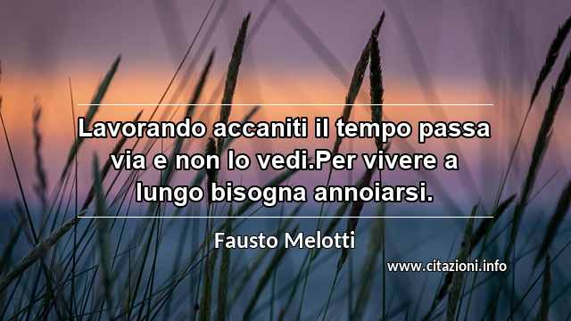 “Lavorando accaniti il tempo passa via e non lo vedi.Per vivere a lungo bisogna annoiarsi.”