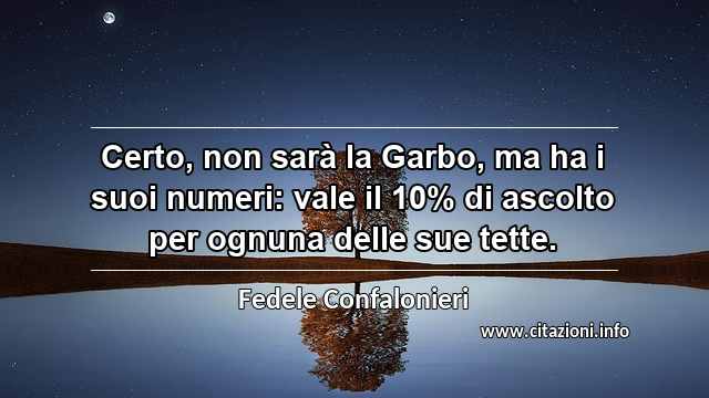 “Certo, non sarà la Garbo, ma ha i suoi numeri: vale il 10% di ascolto per ognuna delle sue tette.”