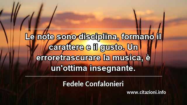 “Le note sono disciplina, formano il carattere e il gusto. Un erroretrascurare la musica, è un'ottima insegnante.”