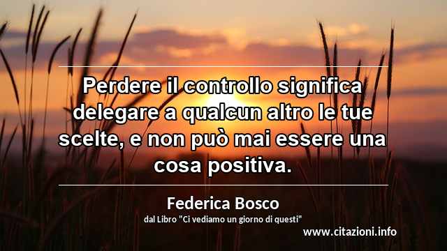 “Perdere il controllo significa delegare a qualcun altro le tue scelte, e non può mai essere una cosa positiva.”