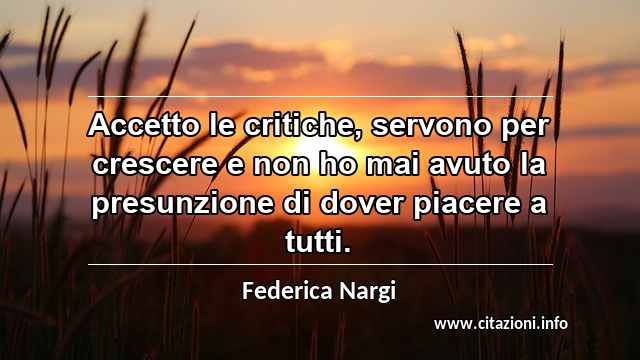 “Accetto le critiche, servono per crescere e non ho mai avuto la presunzione di dover piacere a tutti.”