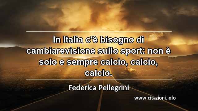 “In Italia c'è bisogno di cambiarevisione sullo sport: non è solo e sempre calcio, calcio, calcio.”