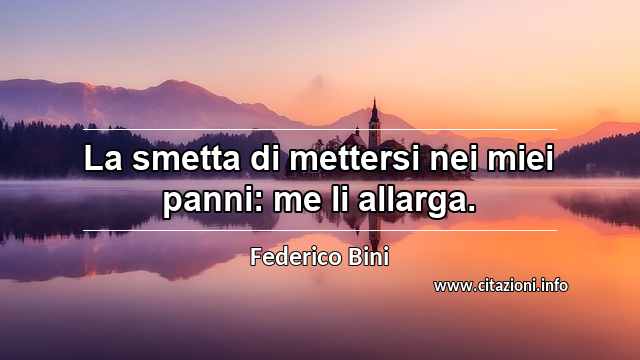 “La smetta di mettersi nei miei panni: me li allarga.”
