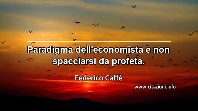“Paradigma dell'economista è non spacciarsi da profeta.”