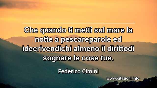 “Che quando ti metti sul mare la notte a pescareparole ed ideerivendichi almeno il dirittodi sognare le cose tue.”