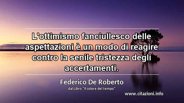 “L'ottimismo fanciullesco delle aspettazioni è un modo di reagire contro la senile tristezza degli accertamenti.”