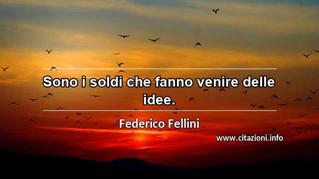 “Sono i soldi che fanno venire delle idee.”