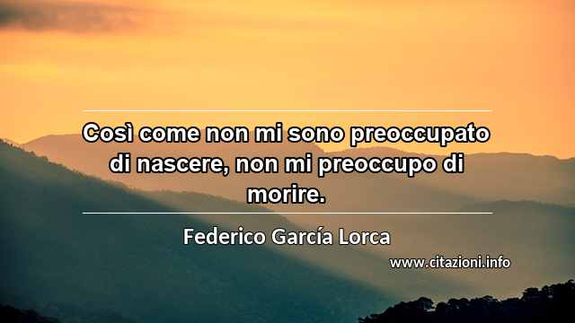 “Così come non mi sono preoccupato di nascere, non mi preoccupo di morire.”