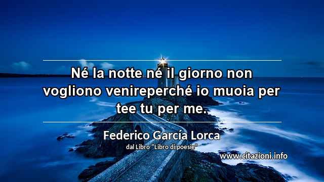 “Né la notte né il giorno non vogliono venireperché io muoia per tee tu per me.”