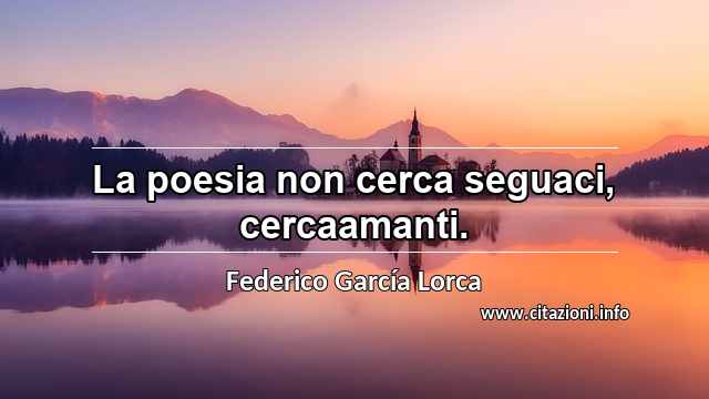 “La poesia non cerca seguaci, cercaamanti.”