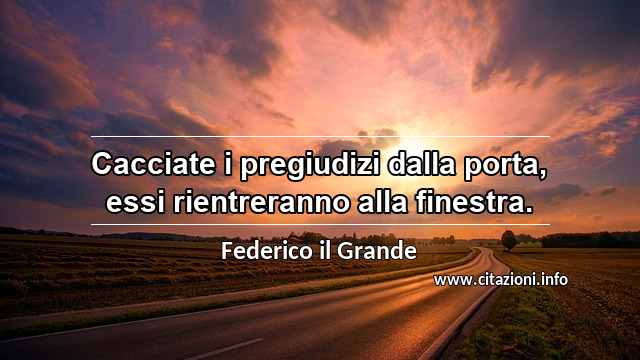 “Cacciate i pregiudizi dalla porta, essi rientreranno alla finestra.”