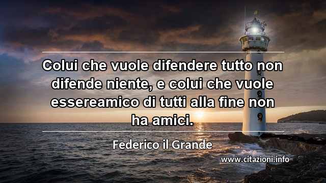 “Colui che vuole difendere tutto non difende niente, e colui che vuole essereamico di tutti alla fine non ha amici.”