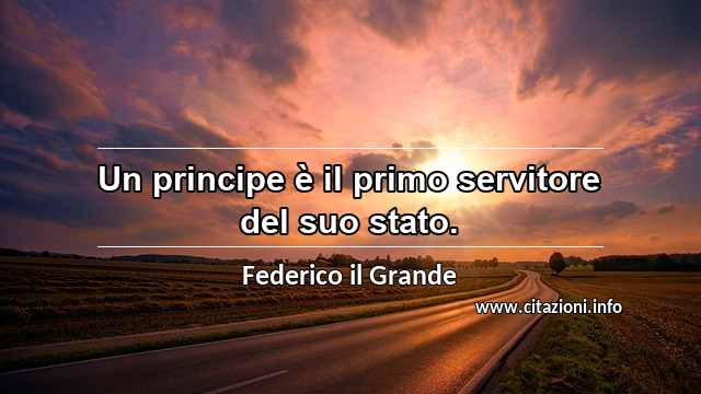 “Un principe è il primo servitore del suo stato.”