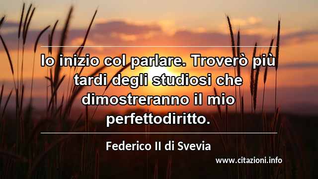 “Io inizio col parlare. Troverò più tardi degli studiosi che dimostreranno il mio perfettodiritto.”