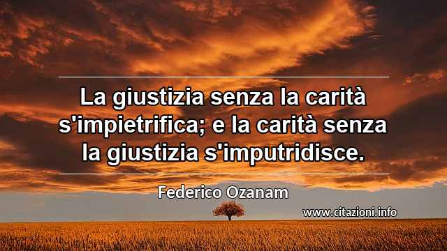 “La giustizia senza la carità s'impietrifica; e la carità senza la giustizia s'imputridisce.”