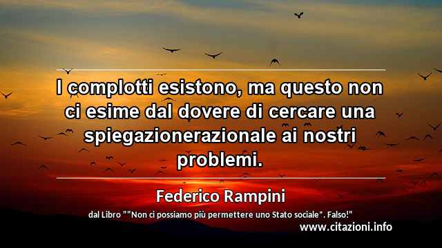 “I complotti esistono, ma questo non ci esime dal dovere di cercare una spiegazionerazionale ai nostri problemi.”