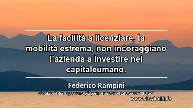 “La facilità a licenziare, la mobilità estrema, non incoraggiano l’azienda a investire nel capitaleumano.”