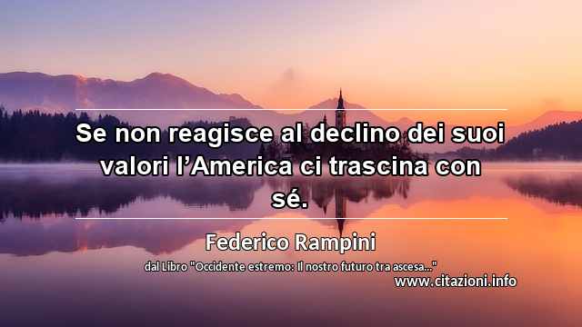 “Se non reagisce al declino dei suoi valori l’America ci trascina con sé.”