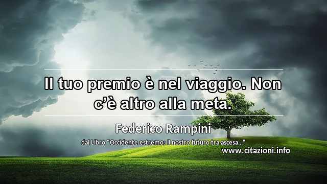 “Il tuo premio è nel viaggio. Non c’è altro alla meta.”
