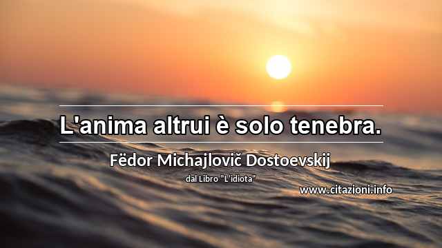 “L'anima altrui è solo tenebra.”