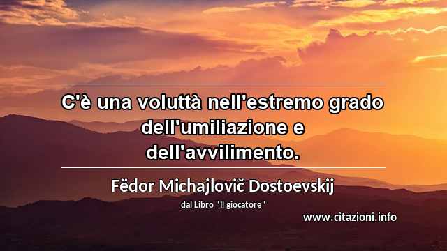 “C'è una voluttà nell'estremo grado dell'umiliazione e dell'avvilimento.”