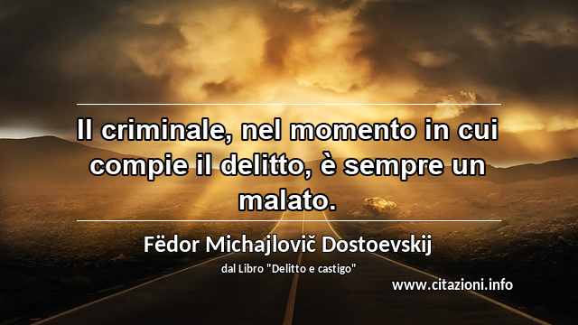 “Il criminale, nel momento in cui compie il delitto, è sempre un malato.”