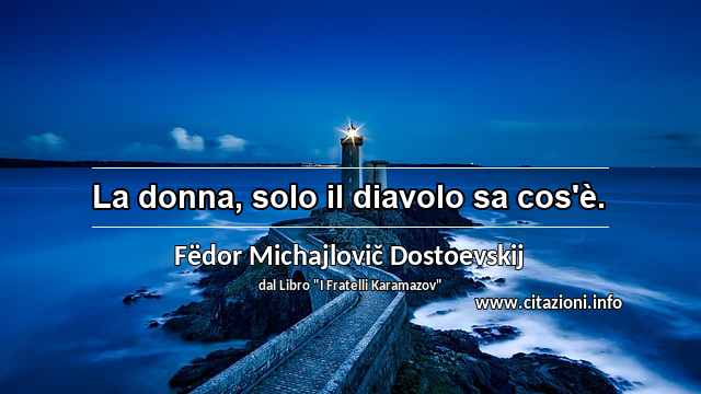 “La donna, solo il diavolo sa cos'è.”