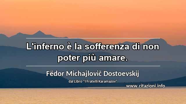 “L'inferno è la sofferenza di non poter più amare.”