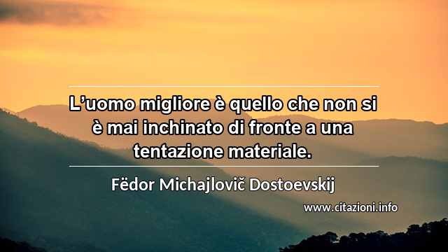 “L’uomo migliore è quello che non si è mai inchinato di fronte a una tentazione materiale.”