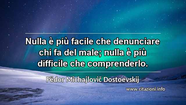 “Nulla è più facile che denunciare chi fa del male; nulla è più difficile che comprenderlo.”