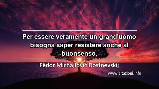 “Per essere veramente un grand'uomo bisogna saper resistere anche al buonsenso.”
