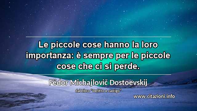 “Le piccole cose hanno la loro importanza: è sempre per le piccole cose che ci si perde.”