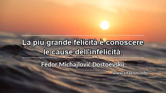 “La più grande felicità è conoscere le cause dell'infelicità.”