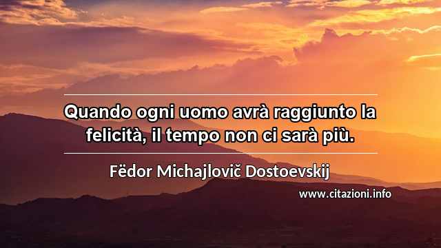 “Quando ogni uomo avrà raggiunto la felicità, il tempo non ci sarà più.”