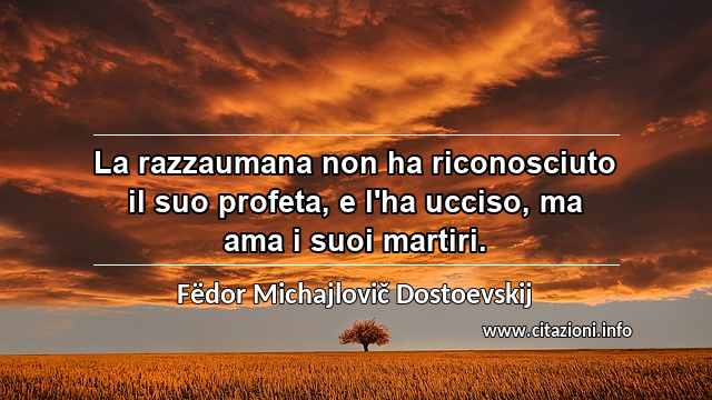 “La razzaumana non ha riconosciuto il suo profeta, e l'ha ucciso, ma ama i suoi martiri.”