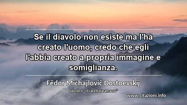 “Se il diavolo non esiste ma l'ha creato l'uomo, credo che egli l'abbia creato a propria immagine e somiglianza.”