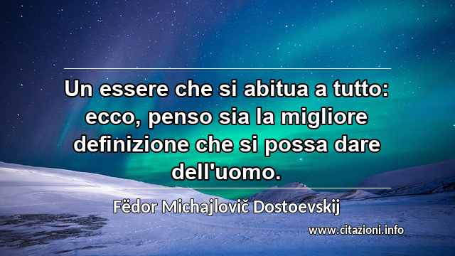 “Un essere che si abitua a tutto: ecco, penso sia la migliore definizione che si possa dare dell'uomo.”