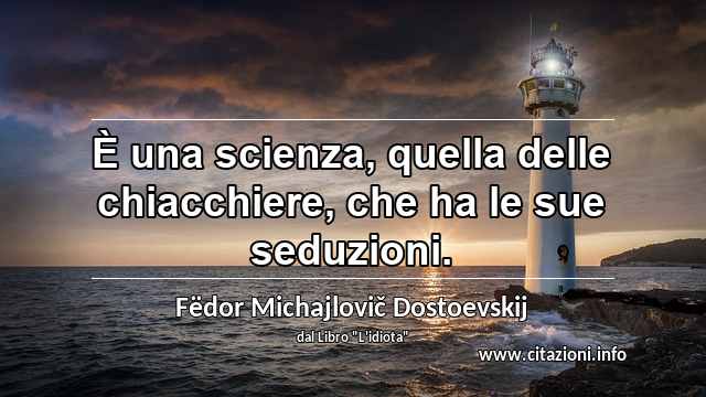 “È una scienza, quella delle chiacchiere, che ha le sue seduzioni.”