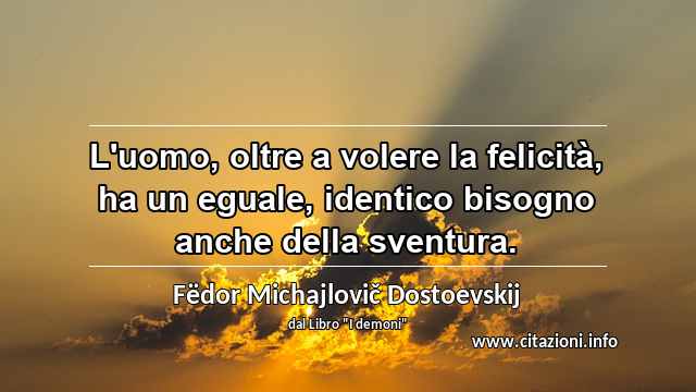 “L'uomo, oltre a volere la felicità, ha un eguale, identico bisogno anche della sventura.”