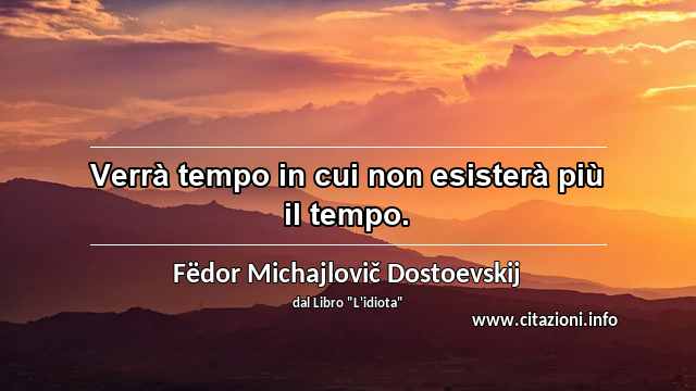“Verrà tempo in cui non esisterà più il tempo.”