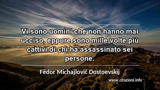 “Vi sono uomini che non hanno mai ucciso, eppure sono mille volte più cattivi di chi ha assassinato sei persone.”