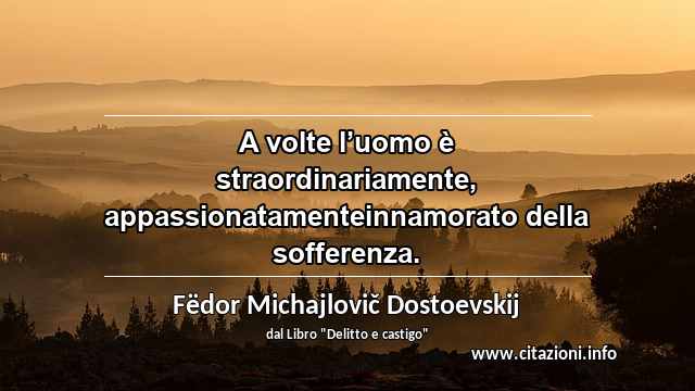 “A volte l’uomo è straordinariamente, appassionatamenteinnamorato della sofferenza.”