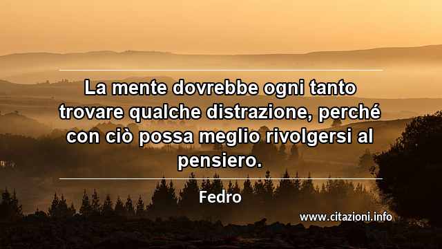 “La mente dovrebbe ogni tanto trovare qualche distrazione, perché con ciò possa meglio rivolgersi al pensiero.”