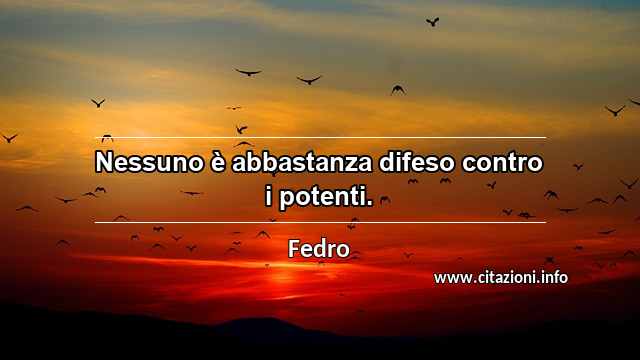 “Nessuno è abbastanza difeso contro i potenti.”