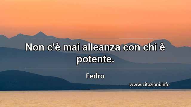 “Non c'è mai alleanza con chi è potente.”