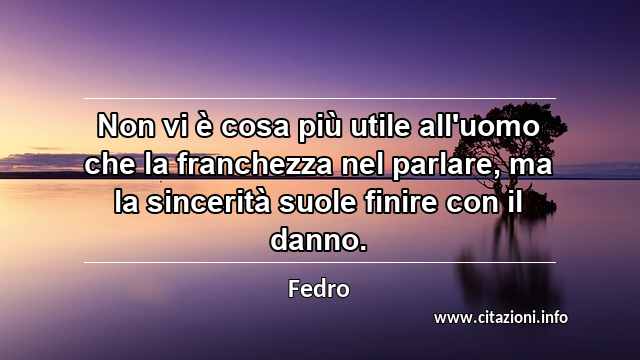 “Non vi è cosa più utile all'uomo che la franchezza nel parlare, ma la sincerità suole finire con il danno.”