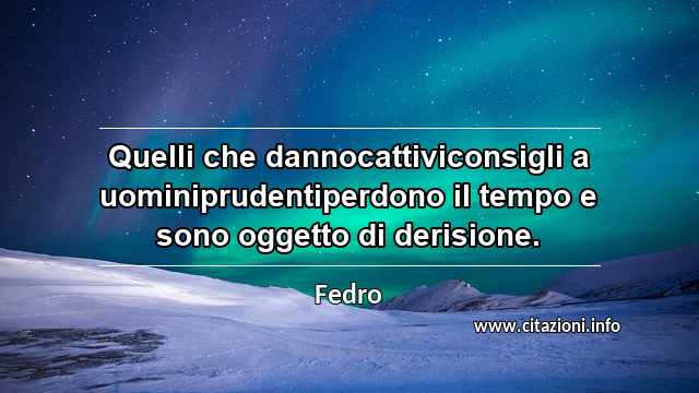 “Quelli che dannocattiviconsigli a uominiprudentiperdono il tempo e sono oggetto di derisione.”